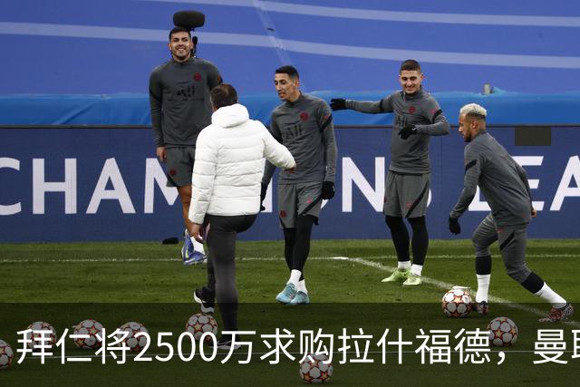 拜仁将2500万求购拉什福德，曼联愿接受！拉师傅同意三条件可加盟